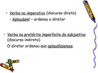 Verbo no imperativo  (discurso direto) -  Aplaudam ! – ordenou o diretor Verbo no pretérito imperfeito do subjuntivo  (discurso indireto) O diretor ordenou que  aplaudíssemos . 