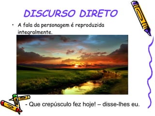 DISCURSO DIRETO A fala da personagem é reproduzida integralmente. - Que crepúsculo fez hoje! – disse-lhes eu.   