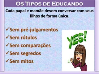 Os Tipos de Educando
Cada papai e mamãe devem conversar com seus
filhos de forma única.
Sem pré-julgamentos
Sem rótulos
Sem comparações
Sem segredos
Sem mitos
 