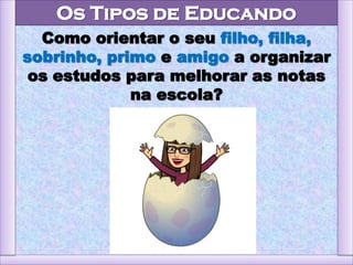 Os Tipos de Educando
Como orientar o seu filho, filha,
sobrinho, primo e amigo a organizar
os estudos para melhorar as notas
na escola?
 