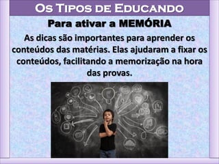 Os Tipos de Educando
Para ativar a MEMÓRIA
As dicas são importantes para aprender os
conteúdos das matérias. Elas ajudaram a fixar os
conteúdos, facilitando a memorização na hora
das provas.
 