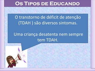 Os Tipos de Educando
O transtorno de déficit de atenção
(TDAH ) são diversos sintomas.
Uma criança desatenta nem sempre
tem TDAH.
 