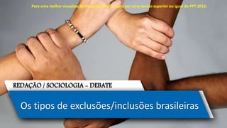 REDAÇÃO / SOCIOLOGIA - DEBATE
Os tipos de exclusões/inclusões brasileiras
Para uma melhor visualização da apresentação, opte por uma versão superior ou igual do PPT 2013.
 