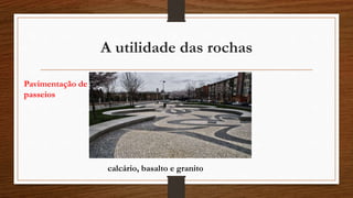 A utilidade das rochas
Pavimentação de
passeios
calcário, basalto e granito
 
