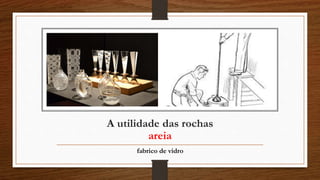 A utilidade das rochas
areia
fabrico de vidro
 