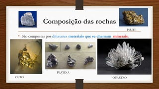 Composição das rochas
• São compostas por diferentes materiais que se chamam minerais.
QUARTZO
PLATINA
OURO
PIRITE
 