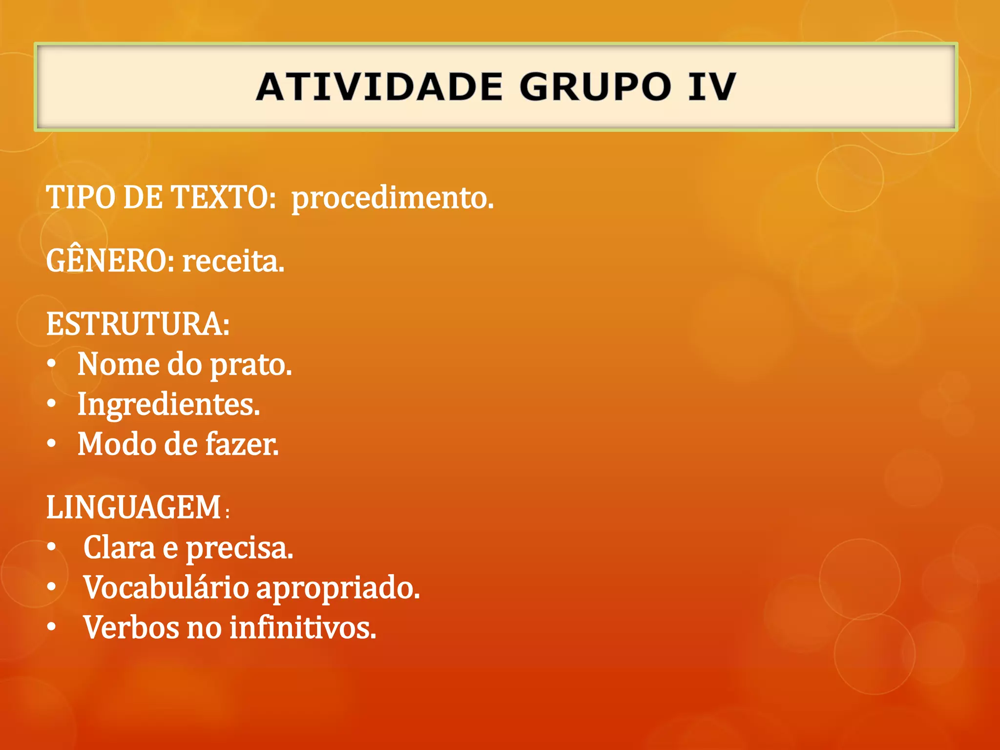 TIPO DE TEXTO: procedimento.
GÊNERO: receita.
ESTRUTURA:
• Nome do prato.
• Ingredientes.
• Modo de fazer.
LINGUAGEM:
• Clara e precisa.
• Vocabulário apropriado.
• Verbos no infinitivos.
 