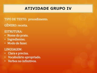 TIPO DE TEXTO: procedimento.
GÊNERO: receita.
ESTRUTURA:
• Nome do prato.
• Ingredientes.
• Modo de fazer.
LINGUAGEM:
• Clara e precisa.
• Vocabulário apropriado.
• Verbos no infinitivos.
 
