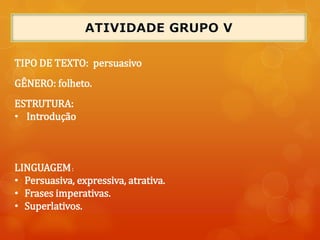 TIPO DE TEXTO: persuasivo
GÊNERO: folheto.
ESTRUTURA:
• Introdução
LINGUAGEM:
• Persuasiva, expressiva, atrativa.
• Frases imperativas.
• Superlativos.
 