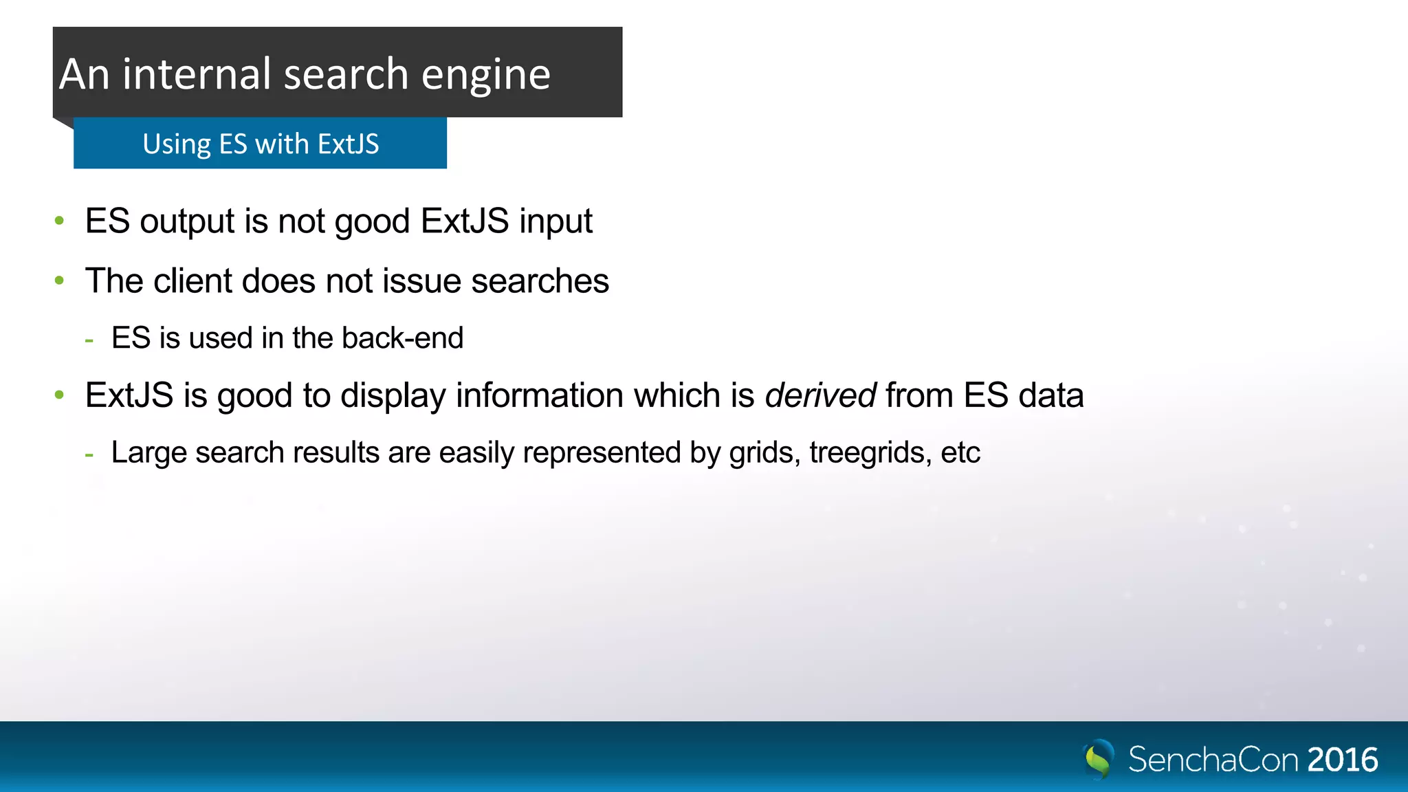 • ES output is not good ExtJS input
• The client does not issue searches
- ES is used in the back-end
• ExtJS is good to display information which is derived from ES data
- Large search results are easily represented by grids, treegrids, etc
An internal search engine
Using ES with ExtJS
 