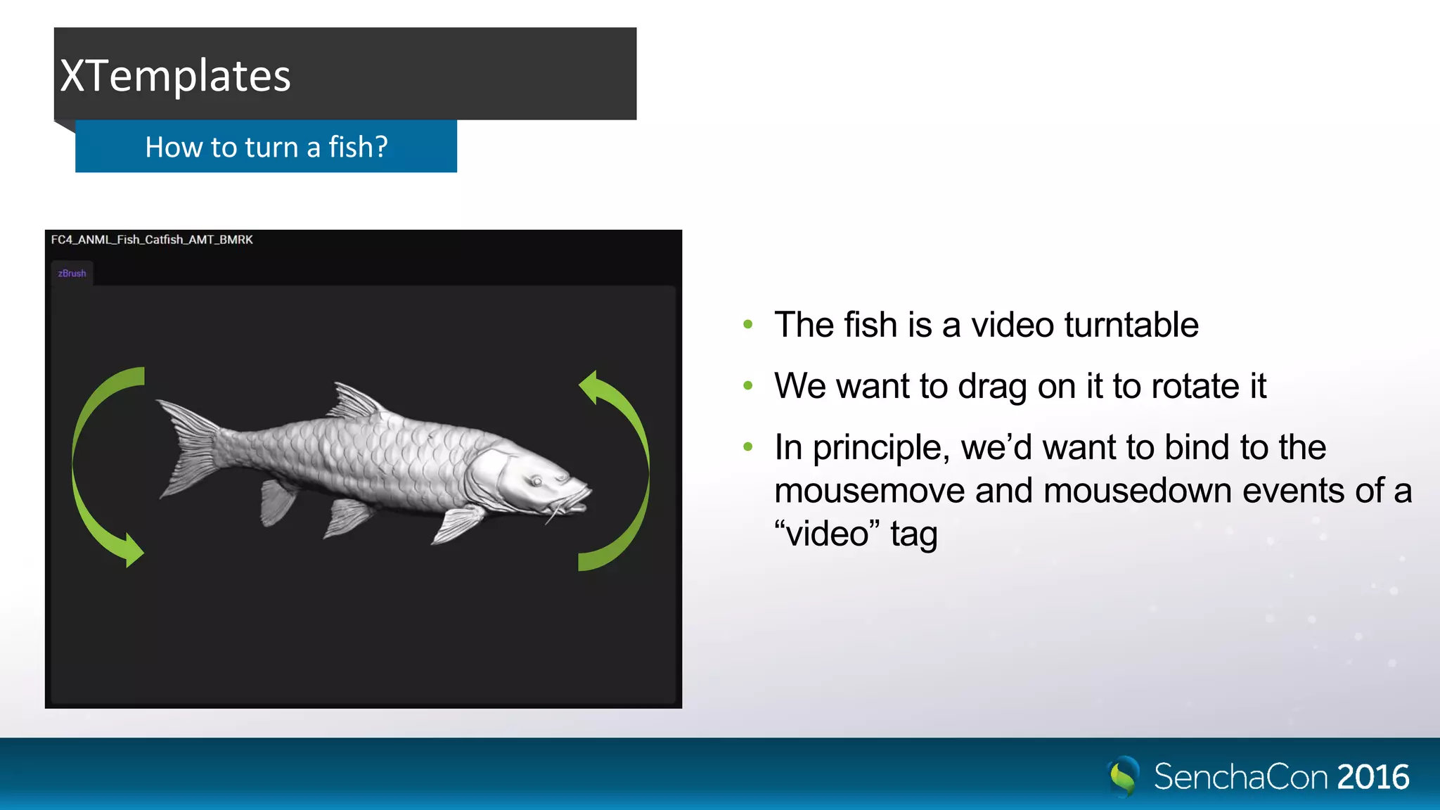 • The fish is a video turntable
• We want to drag on it to rotate it
• In principle, we’d want to bind to the
mousemove and mousedown events of a
“video” tag
XTemplates
How to turn a fish?
 