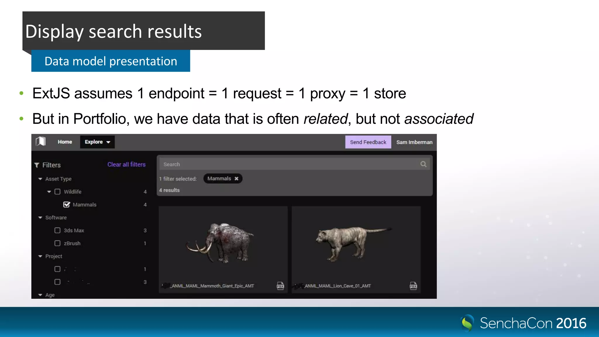 • ExtJS assumes 1 endpoint = 1 request = 1 proxy = 1 store
• But in Portfolio, we have data that is often related, but not associated
Display search results
Data model presentation
 