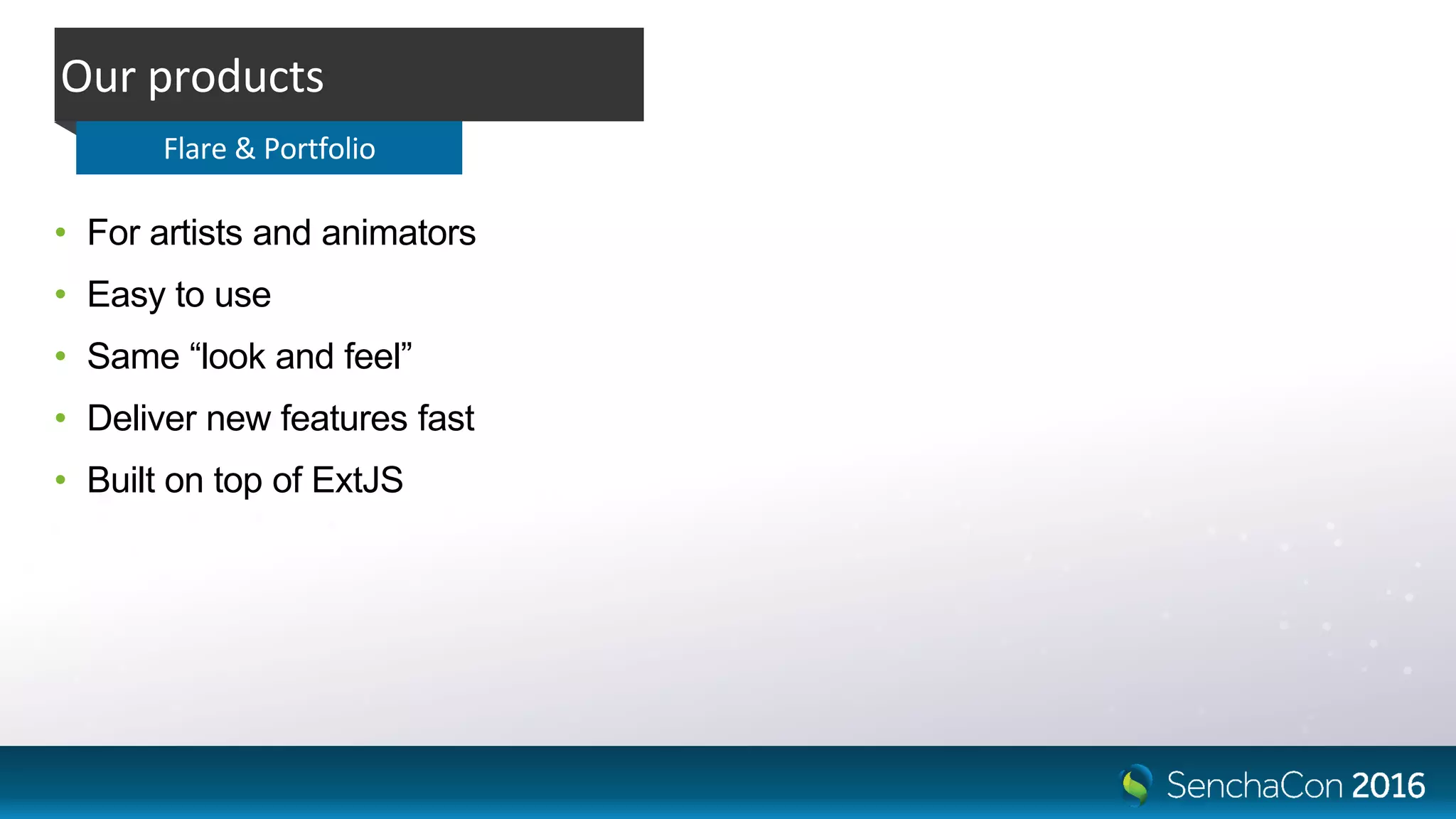 • For artists and animators
• Easy to use
• Same “look and feel”
• Deliver new features fast
• Built on top of ExtJS
Our products
Flare & Portfolio
 