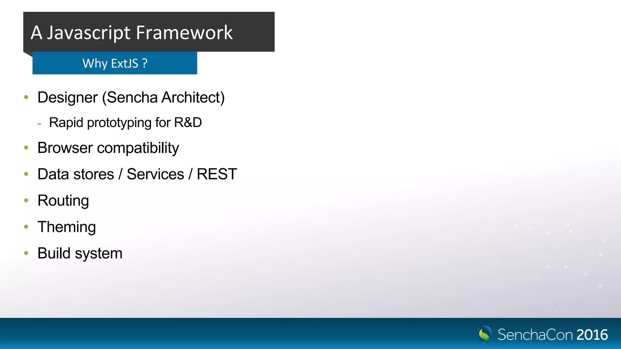 • Designer (Sencha Architect)
- Rapid prototyping for R&D
• Browser compatibility
• Data stores / Services / REST
• Routing
• Theming
• Build system
A Javascript Framework
Why ExtJS ?
 
