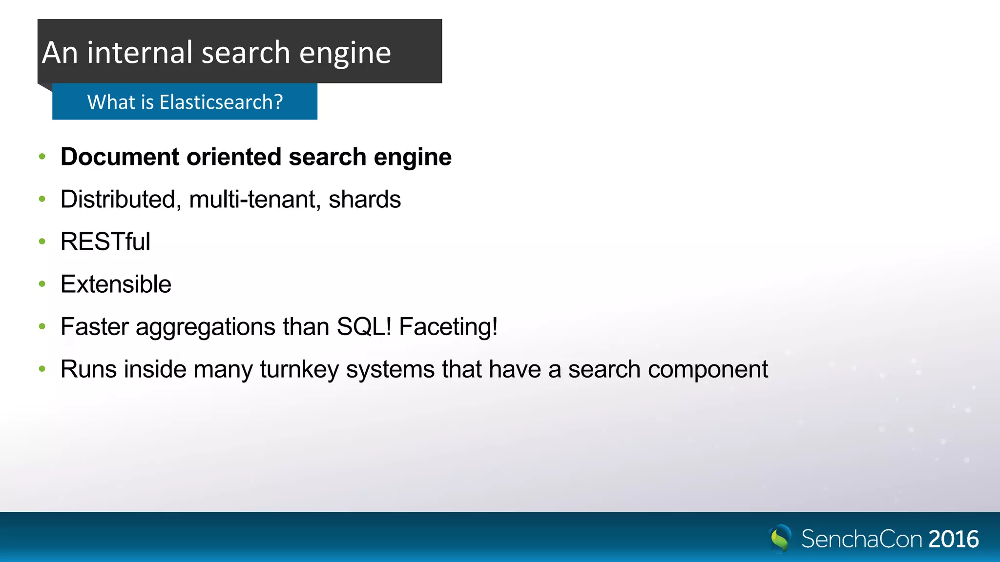 • Document oriented search engine
• Distributed, multi-tenant, shards
• RESTful
• Extensible
• Faster aggregations than SQL! Faceting!
• Runs inside many turnkey systems that have a search component
An internal search engine
What is Elasticsearch?
 