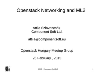 2015 - Component Soft Ltd 1
Openstack Networking and ML2
Attila Szlovencsák
Component Soft Ltd.
attila@componentsoft.eu
Openstack Hungary Meetup Group
26 February , 2015
 