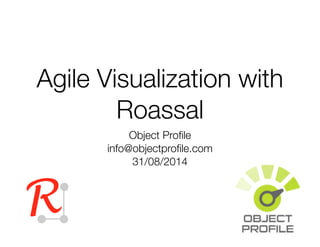 Agile Visualization with 
Roassal 
Object Profile 
info@objectprofile.com 
31/08/2014 
R 
 