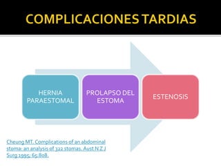 HERNIA
PARAESTOMAL
PROLAPSO DEL
ESTOMA
ESTENOSIS
Cheung MT. Complications of an abdominal
stoma: an analysis of 322 stomas. Aust N Z J
Surg 1995; 65:808.
 