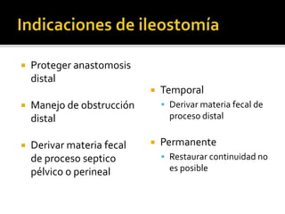  Proteger anastomosis
distal
 Manejo de obstrucción
distal
 Derivar materia fecal
de proceso septico
pélvico o perineal
 Temporal
 Derivar materia fecal de
proceso distal
 Permanente
 Restaurar continuidad no
es posible
 