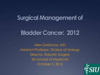Surgical Management of

 Bladder Cancer: 2012
          Alex Gorbonos, MD
Assistant Professor, Division of Urology
       Director, Robotic Surgery
        SIU School of Medicine
            October 2, 2012
 
