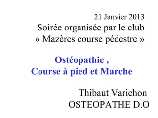 21 Janvier 2013
Soirée organisée par le club
« Mazères course pédestre »

     Ostéopathie ,
Course à pied et Marche

          Thibaut Varichon
        OSTEOPATHE D.O
 