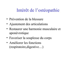 Intérêt de l’ostéopathie
• Prévention de la blessure
• Ajustement des articulations
• Restaurer une harmonie musculaire et
  aponévrotique
• Favoriser la souplesse du corps
• Améliorer les fonctions
  (respiratoire,digestive…)
 