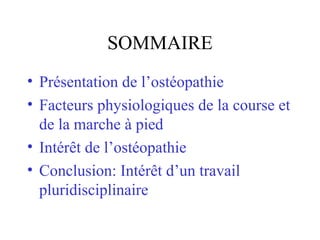SOMMAIRE
• Présentation de l’ostéopathie
• Facteurs physiologiques de la course et
  de la marche à pied
• Intérêt de l’ostéopathie
• Conclusion: Intérêt d’un travail
  pluridisciplinaire
 