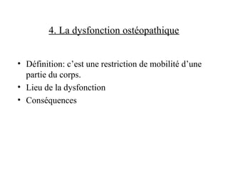 4. La dysfonction ostéopathique


• Définition: c’est une restriction de mobilité d’une
  partie du corps.
• Lieu de la dysfonction
• Conséquences
 