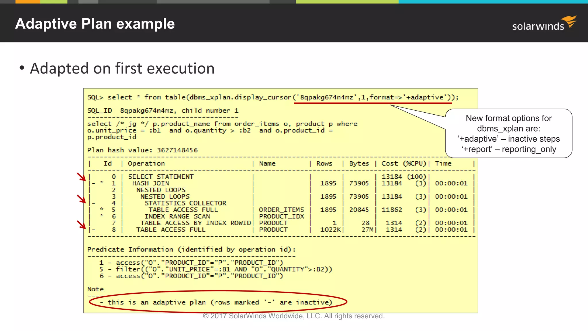 Adaptive Plan example New format options for dbms_xplan are: ‘+adaptive’ – inactive steps ‘+report’ – reporting_only • Adapted on first execution © 2017 SolarWinds Worldwide, LLC. All rights reserved. 