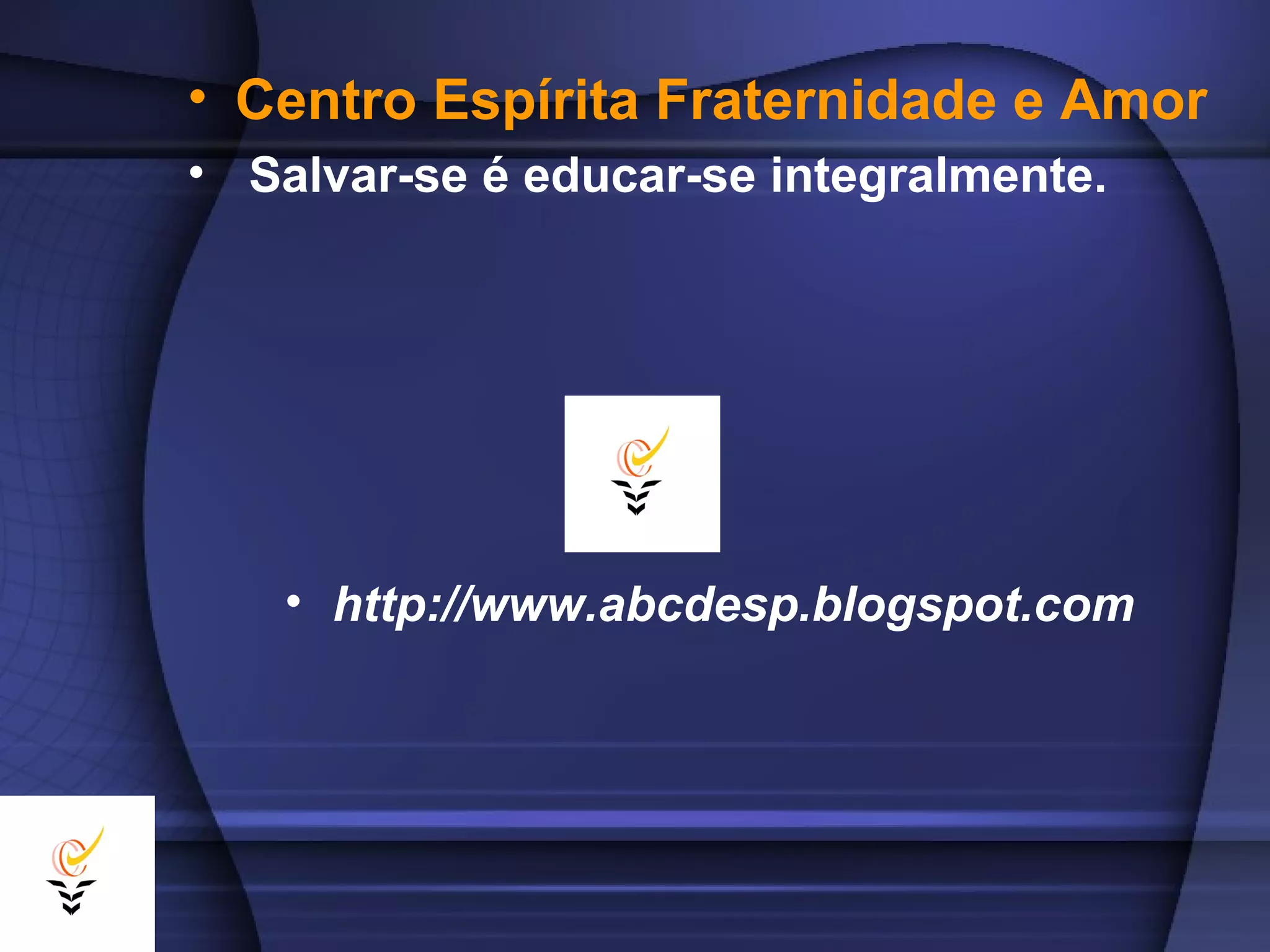 • Centro Espírita Fraternidade e Amor
• Salvar-se é educar-se integralmente.
• http://www.abcdesp.blogspot.com