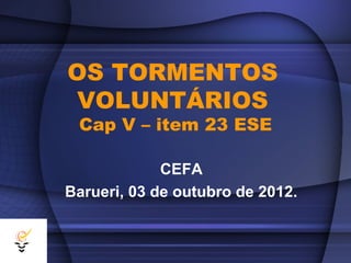 OS TORMENTOS
 VOLUNTÁRIOS
 Cap V – item 23 ESE

             CEFA
Barueri, 03 de outubro de 2012.
 