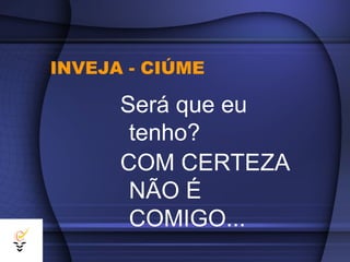 INVEJA - CIÚME

      Será que eu
       tenho?
      COM CERTEZA
       NÃO É
       COMIGO...
 