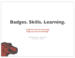 Badges. Skills. Learning.
       A high level overview of emerging
        badge use cases and technology.


          OSTP Presentation - May 12, 2011
              Mark Surman - Mozilla
 