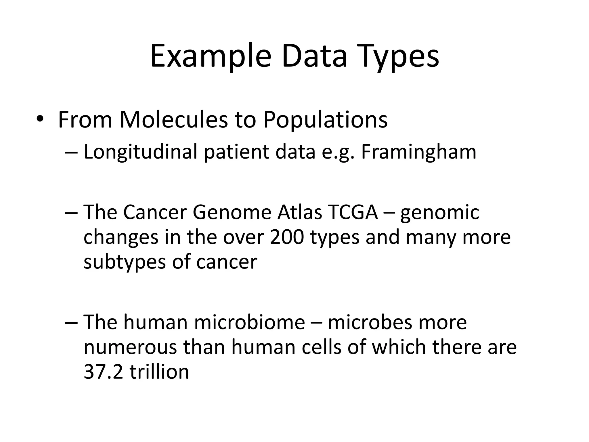 Example Data Types
• From Molecules to Populations
– Longitudinal patient data e.g. Framingham
– The Cancer Genome Atlas TCGA – genomic
changes in the over 200 types and many more
subtypes of cancer
– The human microbiome – microbes more
numerous than human cells of which there are
37.2 trillion