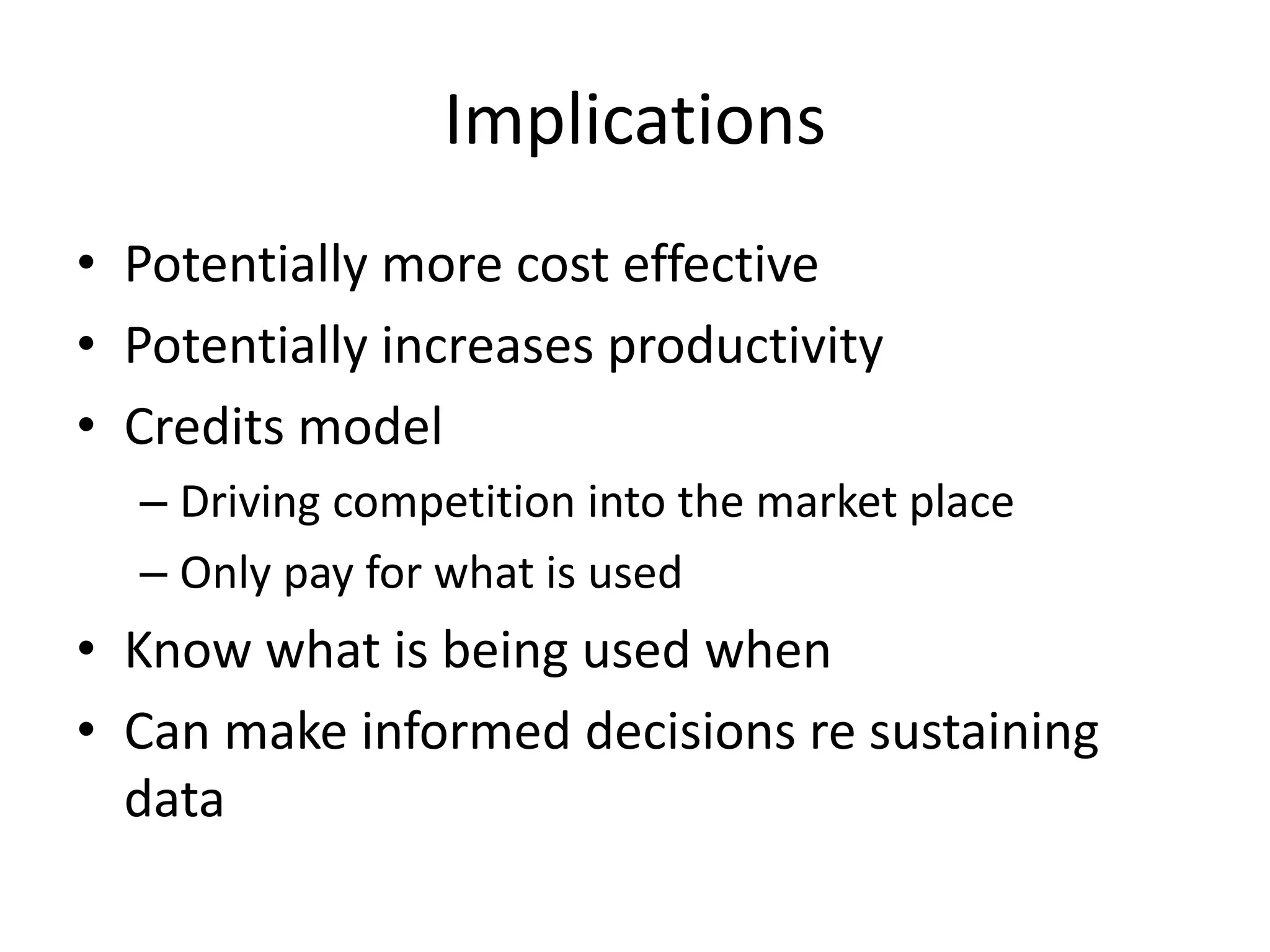 Implications
• Potentially more cost effective
• Potentially increases productivity
• Credits model
– Driving competition into the market place
– Only pay for what is used
• Know what is being used when
• Can make informed decisions re sustaining
data