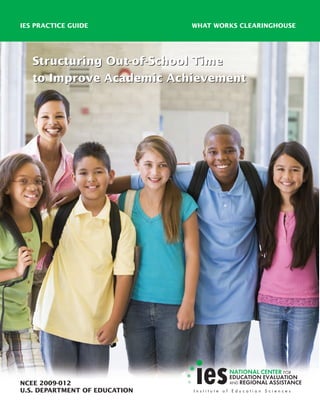 IES PRACTICE GUIDE             WHAT WORKS CLEARINGHOUSE




   Structuring Out-of-School Time
   to Improve Academic Achievement




NCEE 2009-012
U.S. DEPARTMENT OF EDUCATION
 