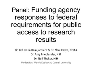 Panel: Funding agency
responses to federal
requirements for public
access to research
results
Dr. Jeff de La Beaujardiere & Dr. Neal Kaske, NOAA
Dr. Amy Friedlander, NSF
Dr. Neil Thakur, NIH
Moderator: Wendy Kozlowski, Cornell University
 