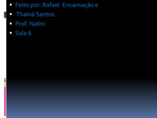  Feito por: Rafael Encarnação e
 Thainá Santos.
 Prof. Nalini
 Sala 6
 
