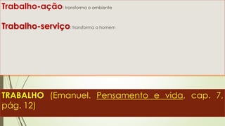 TRABALHO (Emanuel. Pensamento e vida, cap. 7,
pág. 12)
Trabalho-ação: transforma o ambiente
Trabalho-serviço: transforma o homem
 