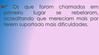 * Os que foram chamados em
primeiro lugar se rebelaram,
acreditando que mereciam mais por
terem suportado mais dificuldades.
 