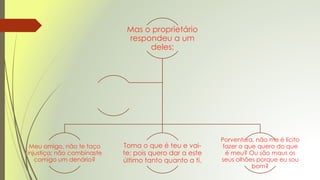 Mas o proprietário
respondeu a um
deles:
Meu amigo, não te faço
injustiça; não combinaste
comigo um denário?
Toma o que é teu e vai-
te; pois quero dar a este
último tanto quanto a ti.
Porventura, não me é lícito
fazer o que quero do que
é meu? Ou são maus os
seus olhões porque eu sou
bom?
 