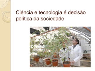 Ciência e tecnologia é decisão
política da sociedade

 