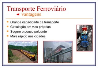 Transporte Ferroviário
        vantagens
   Grande capacidade de transporte
   Circulação em vias próprias
   Seguro e pouco poluente
   Mais rápido nas cidades
 