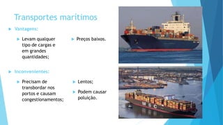 Transportes marítimos
 Vantagens:
 Levam qualquer
tipo de cargas e
em grandes
quantidades;
 Preços baixos.
 Inconvenientes:
 Precisam de
transbordar nos
portos e causam
congestionamentos;
 Lentos;
 Podem causar
poluição.
 
