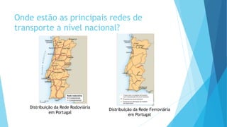 Onde estão as principais redes de
transporte a nível nacional?
Distribuição da Rede Rodoviária
em Portugal
Distribuição da Rede Ferroviária
em Portugal
 