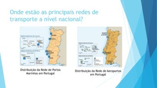 Onde estão as principais redes de
transporte a nível nacional?
Distribuição da Rede de Portos
Marinhos em Portugal
Distribuição da Rede de Aeroportos
em Portugal
 