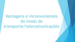Vantagens e inconvenientes
do modo de
transporte/telecomunicações
 