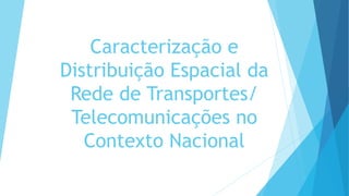 Caracterização e
Distribuição Espacial da
Rede de Transportes/
Telecomunicações no
Contexto Nacional
 