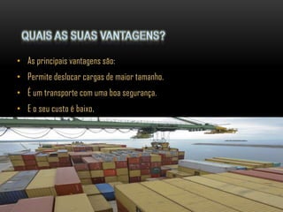 • As principais vantagens são:
• Permite deslocar cargas de maior tamanho.
• É um transporte com uma boa segurança.
• E o seu custo é baixo.
 