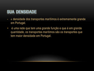 •   Adensidade dos transportes marítimos é extremamente grande
    em Portugal.
•    é uma rede que tem uma grande função e que é em grande
    quantidade, os transportes marítimos são os transportes que
    tem maior densidade em Portugal.
 